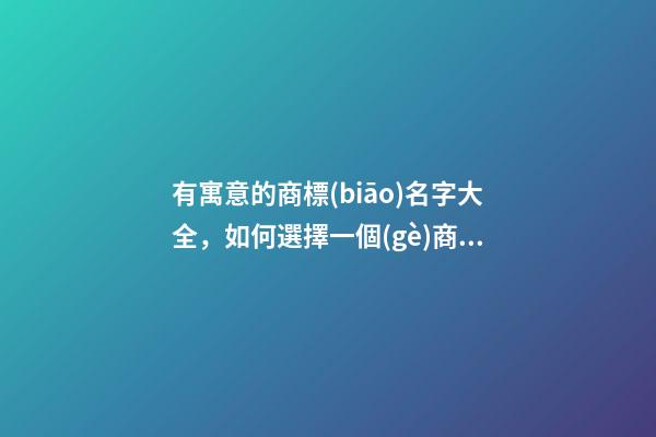 有寓意的商標(biāo)名字大全，如何選擇一個(gè)商標(biāo)名稱？