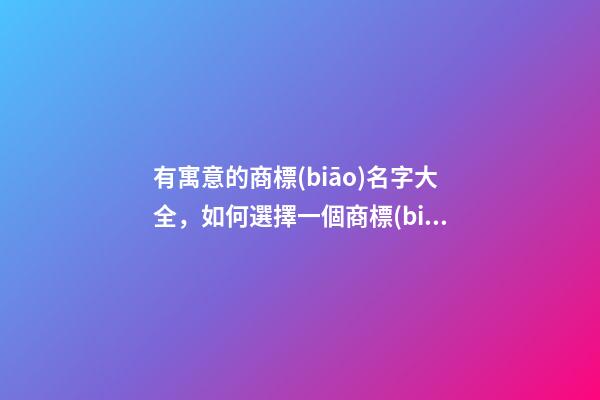 有寓意的商標(biāo)名字大全，如何選擇一個商標(biāo)名稱？