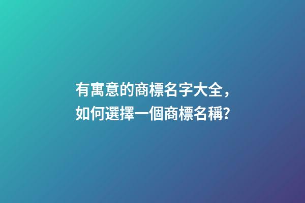 有寓意的商標名字大全，如何選擇一個商標名稱？-第1張-商標起名-玄機派