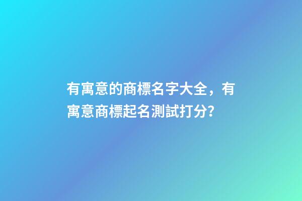 有寓意的商標名字大全，有寓意商標起名測試打分？