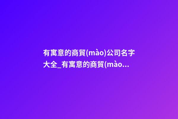 有寓意的商貿(mào)公司名字大全_有寓意的商貿(mào)公司名字