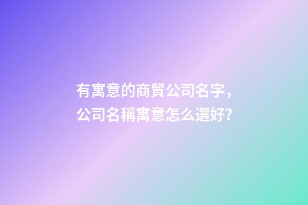 有寓意的商貿公司名字，公司名稱寓意怎么選好？