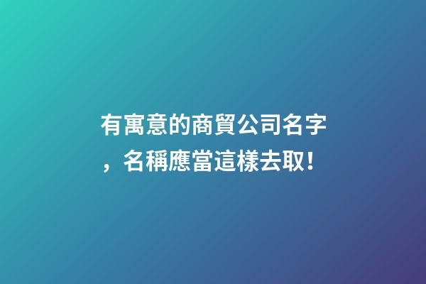 有寓意的商貿公司名字，名稱應當這樣去取！-第1張-公司起名-玄機派