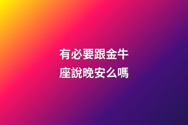 有必要跟金牛座說晚安么嗎-第1張-星座運勢-玄機派