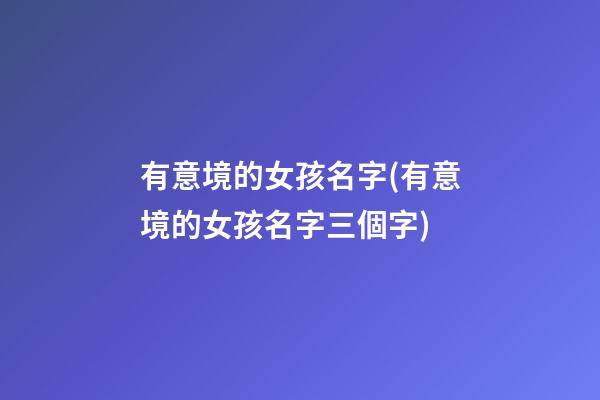 有意境的女孩名字(有意境的女孩名字三個字)