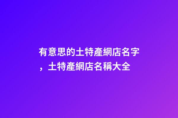 有意思的土特產網店名字，土特產網店名稱大全-第1張-店鋪起名-玄機派