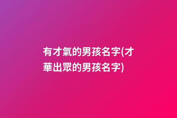 有才氣的男孩名字(才華出眾的男孩名字)