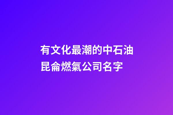 有文化最潮的中石油昆侖燃氣公司名字-第1張-公司起名-玄機派