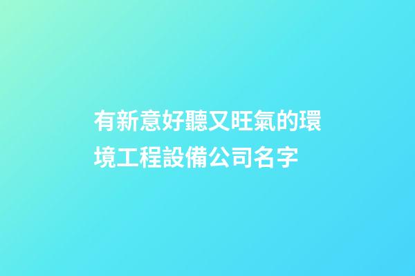 有新意好聽又旺氣的環境工程設備公司名字-第1張-公司起名-玄機派