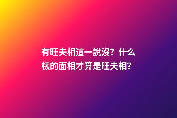 有旺夫相這一說沒？什么樣的面相才算是旺夫相？