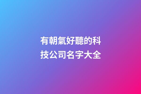 有朝氣好聽的科技公司名字大全-第1張-公司起名-玄機派