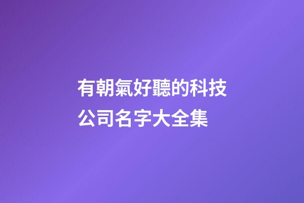 有朝氣好聽的科技公司名字大全集-第1張-公司起名-玄機派