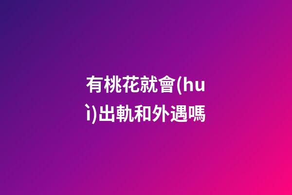 有桃花就會(huì)出軌和外遇嗎