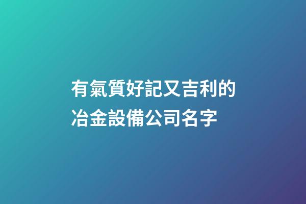 有氣質好記又吉利的冶金設備公司名字-第1張-公司起名-玄機派