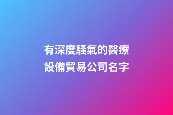 有深度騷氣的醫療設備貿易公司名字-第1張-公司起名-玄機派