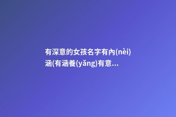 有深意的女孩名字有內(nèi)涵(有涵養(yǎng)有意義的女生名字)