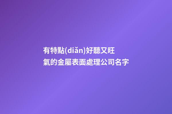 有特點(diǎn)好聽又旺氣的金屬表面處理公司名字-第1張-公司起名-玄機(jī)派