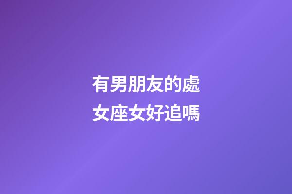 有男朋友的處女座女好追嗎-第1張-星座運(yùn)勢(shì)-玄機(jī)派