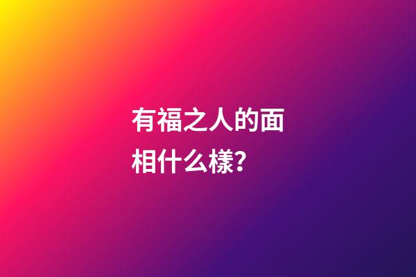 有福之人的面相什么樣？