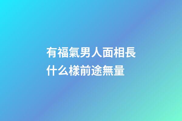 有福氣男人面相長什么樣前途無量