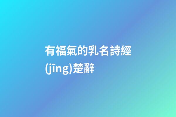 有福氣的乳名詩經(jīng)楚辭(宋詞里驚艷眾生名字)-第1張-寶寶起名-玄機派