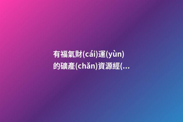 有福氣財(cái)運(yùn)的礦產(chǎn)資源經(jīng)營公司名字-第1張-公司起名-玄機(jī)派