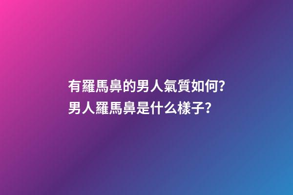 有羅馬鼻的男人氣質如何？男人羅馬鼻是什么樣子？