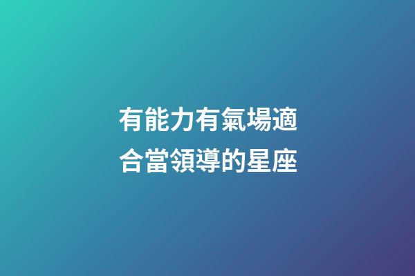 有能力有氣場適合當領導的星座-第1張-星座運勢-玄機派