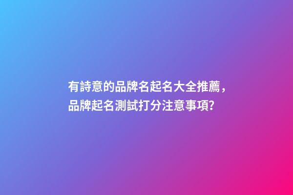 有詩意的品牌名起名大全推薦，品牌起名測試打分注意事項？-第1張-商標起名-玄機派