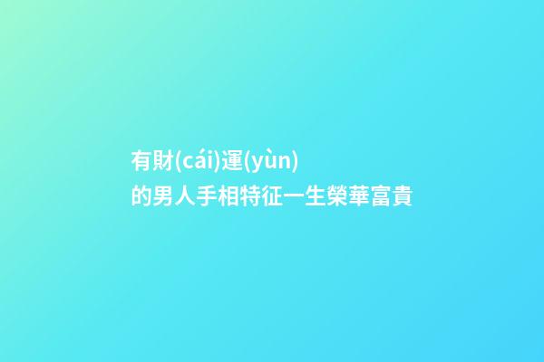 有財(cái)運(yùn)的男人手相特征一生榮華富貴