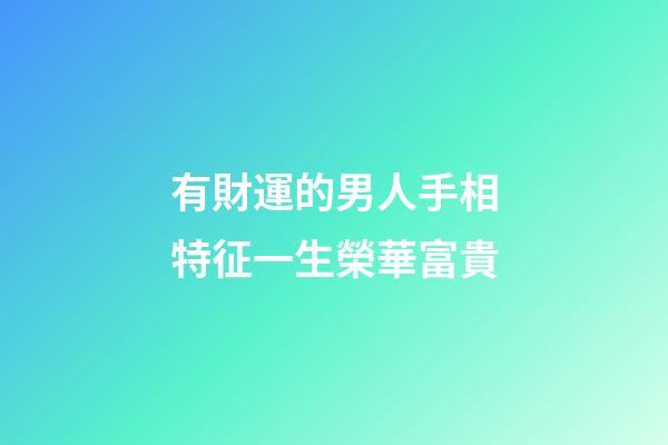 有財運的男人手相特征一生榮華富貴