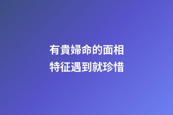 有貴婦命的面相特征遇到就珍惜