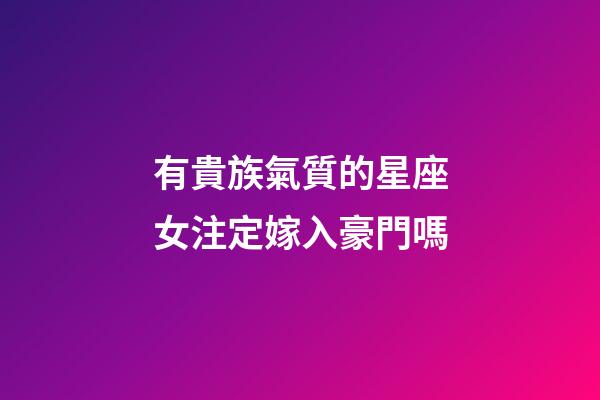 有貴族氣質的星座女注定嫁入豪門嗎-第1張-星座運勢-玄機派
