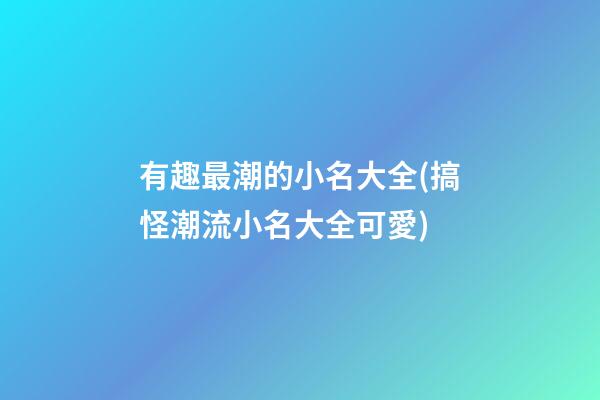 有趣最潮的小名大全(搞怪潮流小名大全可愛)