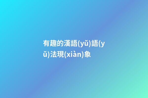 有趣的漢語(yǔ)語(yǔ)法現(xiàn)象