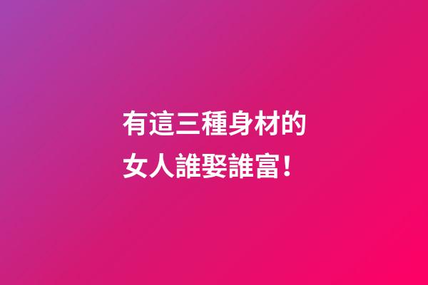有這三種身材的女人誰娶誰富！