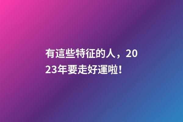 有這些特征的人，2023年要走好運啦！
