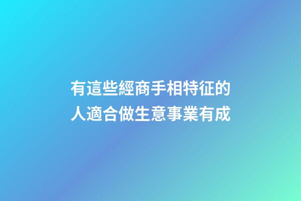 有這些經商手相特征的人適合做生意事業有成