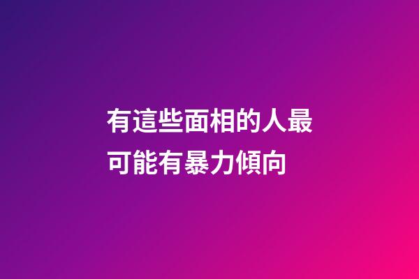 有這些面相的人最可能有暴力傾向