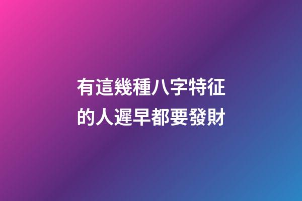 有這幾種八字特征的人遲早都要發財