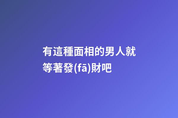 有這種面相的男人就等著發(fā)財吧