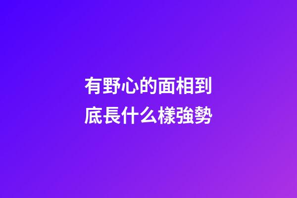 有野心的面相到底長什么樣強勢