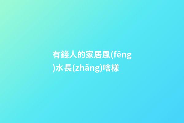 有錢人的家居風(fēng)水長(zhǎng)啥樣