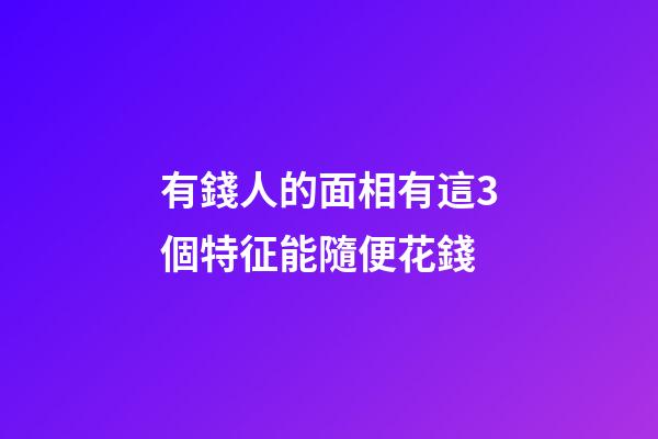 有錢人的面相有這3個特征能隨便花錢