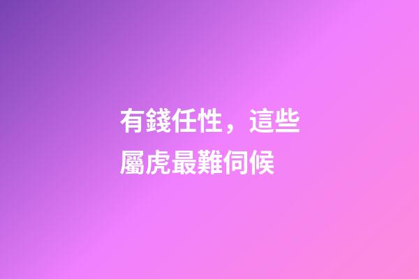 有錢任性，這些屬虎最難伺候