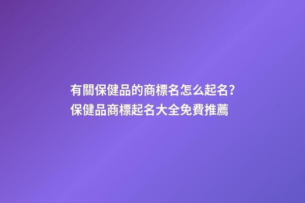 有關保健品的商標名怎么起名？保健品商標起名大全免費推薦-第1張-商標起名-玄機派