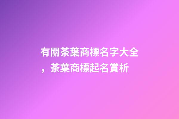 有關茶葉商標名字大全，茶葉商標起名賞析-第1張-商標起名-玄機派