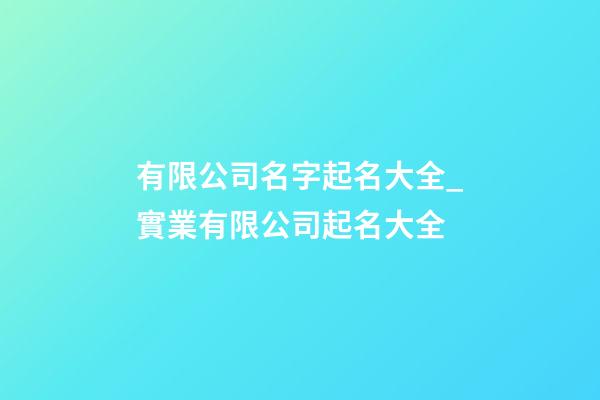 有限公司名字起名大全_實業有限公司起名大全-第1張-公司起名-玄機派