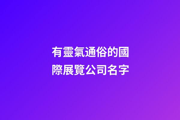 有靈氣通俗的國際展覽公司名字-第1張-公司起名-玄機派
