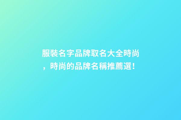 服裝名字品牌取名大全時尚，時尚的品牌名稱推薦選！-第1張-商標起名-玄機派